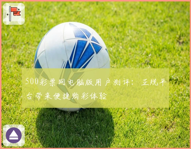 500彩票网电脑版用户测评：正规平台带来便捷购彩体验
