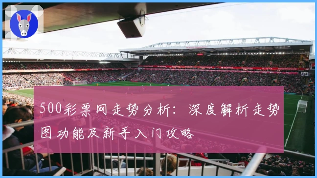 500彩票网走势分析：深度解析走势图功能及新手入门攻略