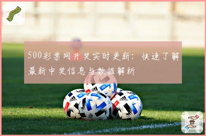 500彩票网开奖实时更新：快速了解最新中奖信息与数据解析