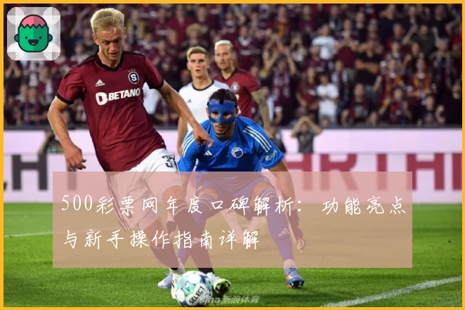 500彩票网年度口碑解析：功能亮点与新手操作指南详解