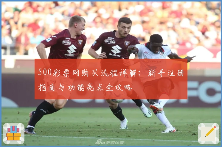 500彩票网购买流程详解：新手注册指南与功能亮点全攻略