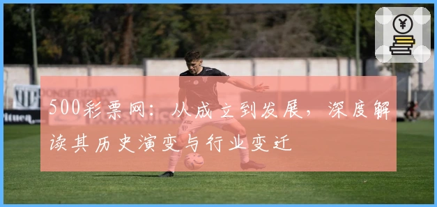 500彩票网:从成立到发展,深度解读其历史演变与行业变迁