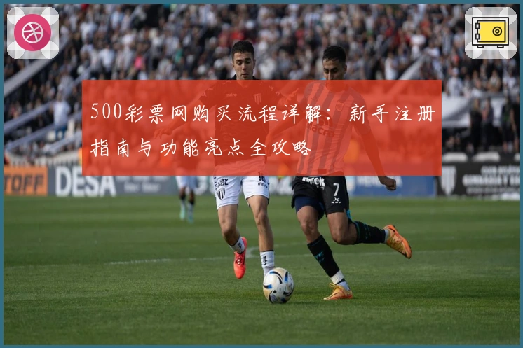 500彩票网购买流程详解：新手注册指南与功能亮点全攻略