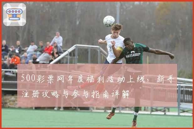 500彩票网年度福利活动上线，新手注册攻略与参与指南详解