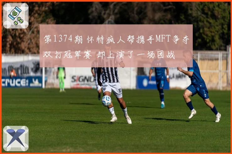 第1374期 怀特疯人帮携手MFT争夺双打冠军赛 却上演了一场团战