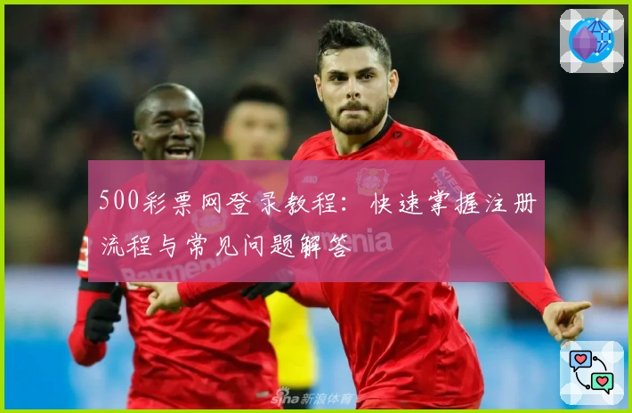 500彩票网登录教程：快速掌握注册流程与常见问题解答
