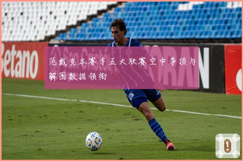 范戴克本赛季五大联赛空中争顶与解围数据领衔