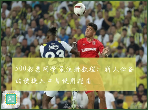500彩票网登录注册教程:新人必备的便捷入口与使用指南