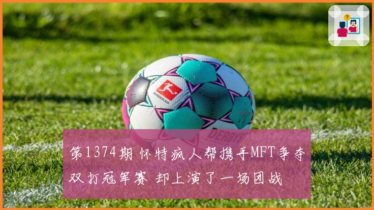 第1374期 怀特疯人帮携手MFT争夺双打冠军赛 却上演了一场团战