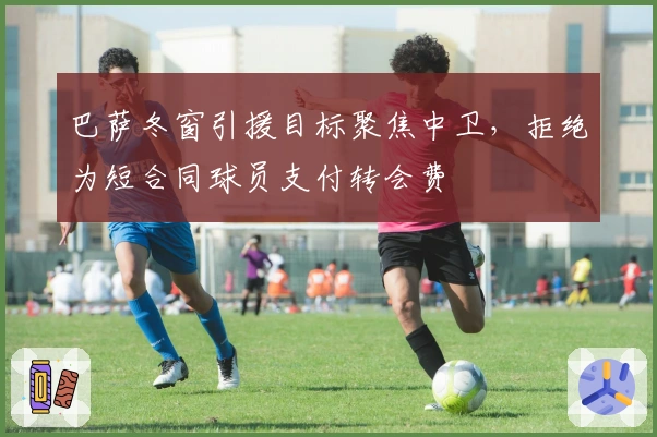 巴萨冬窗引援目标聚焦中卫，拒绝为短合同球员支付转会费