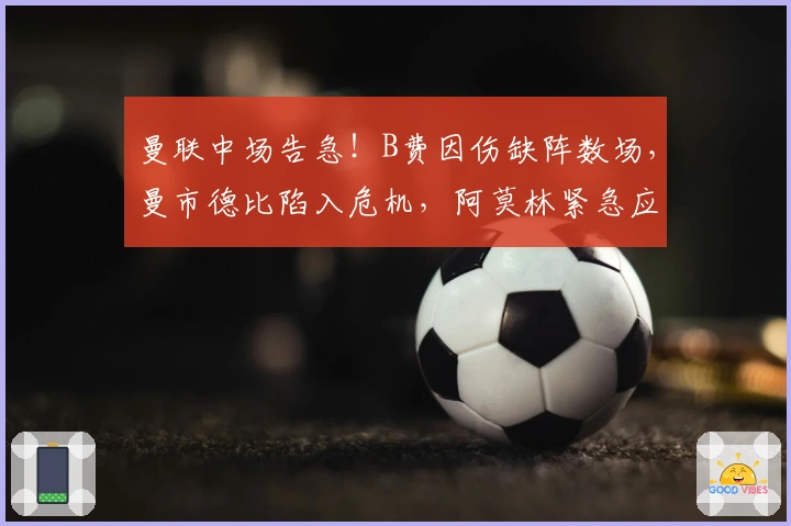 曼联中场告急！B费因伤缺阵数场，曼市德比陷入危机，阿莫林紧急应对