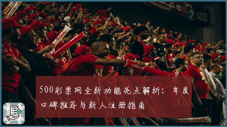 500彩票网全新功能亮点解析:年度口碑推荐与新人注册指南