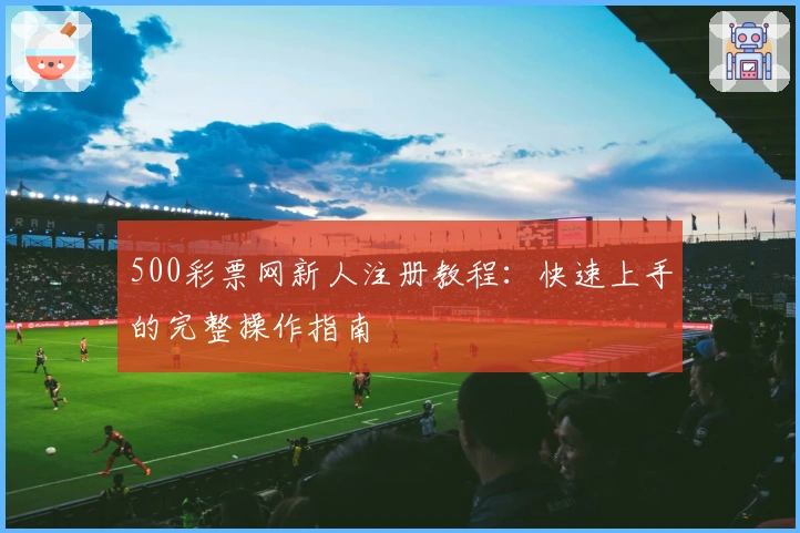 500彩票网新人注册教程：快速上手的完整操作指南