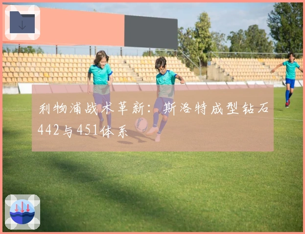利物浦战术革新：斯洛特成型钻石442与451体系