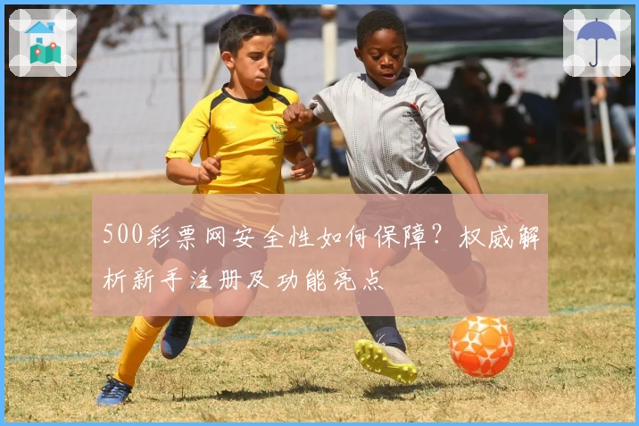 500彩票网安全性如何保障？权威解析新手注册及功能亮点