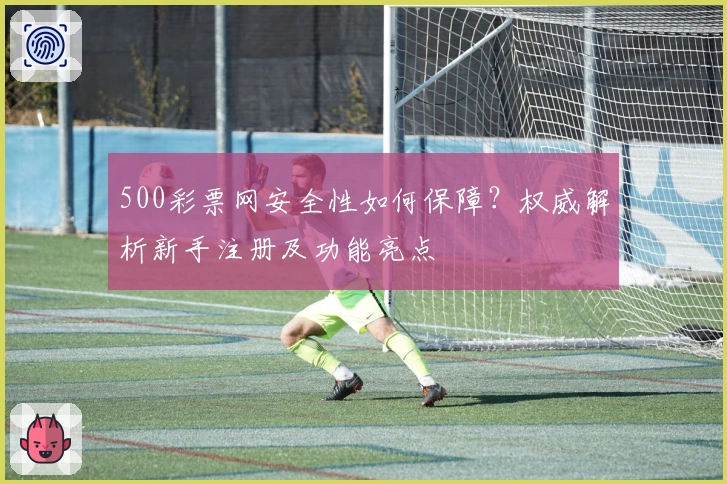 500彩票网安全性如何保障?权威解析新手注册及功能亮点
