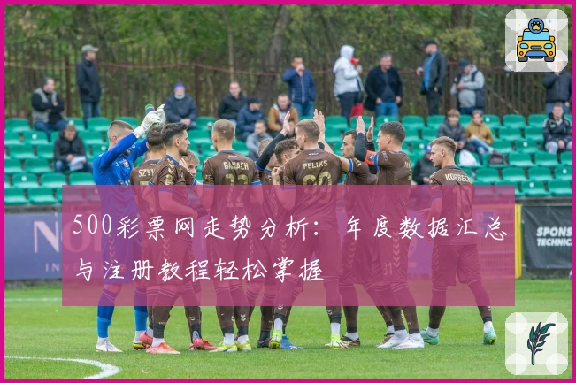 500彩票网走势分析：年度数据汇总与注册教程轻松掌握