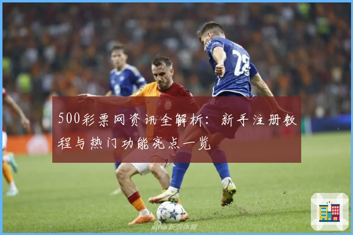 500彩票网资讯全解析：新手注册教程与热门功能亮点一览