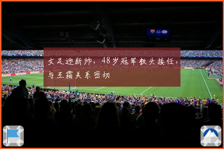 女足迎新帅，48岁冠军教头接任，与王霜关系密切