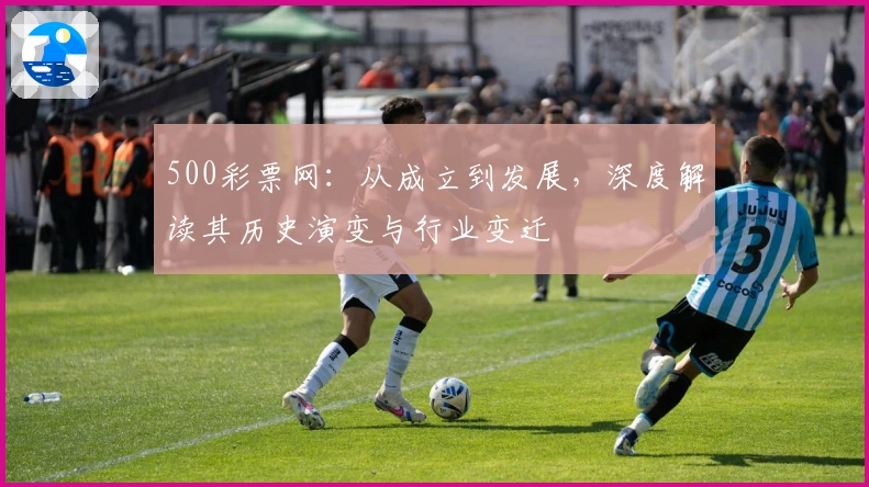 500彩票网：从成立到发展，深度解读其历史演变与行业变迁