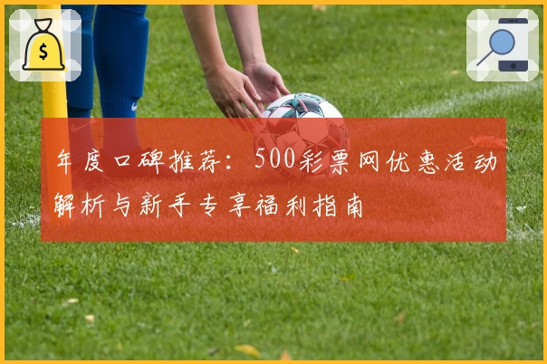 年度口碑推荐：500彩票网优惠活动解析与新手专享福利指南
