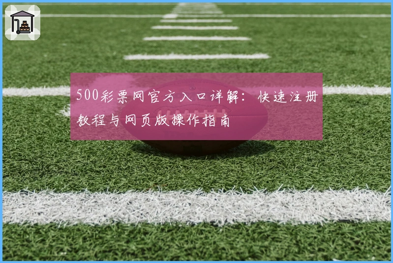 500彩票网官方入口详解:快速注册教程与网页版操作指南