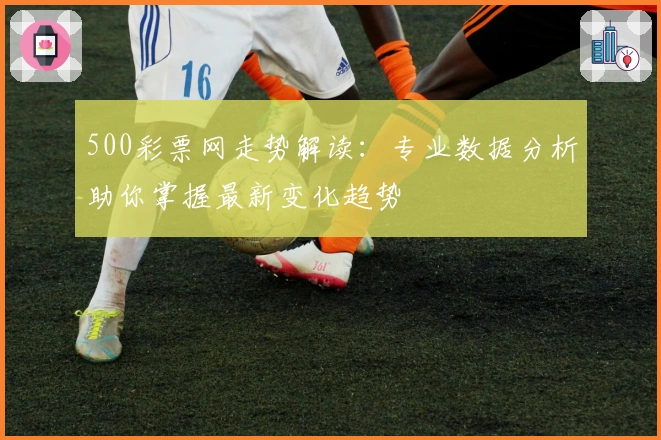 500彩票网走势解读：专业数据分析助你掌握最新变化趋势