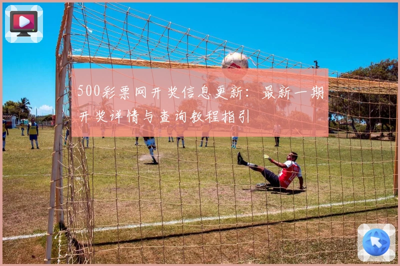 500彩票网开奖信息更新：最新一期开奖详情与查询教程指引