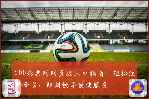 500彩票网网页版入口指南：轻松注册登录，即刻畅享便捷服务