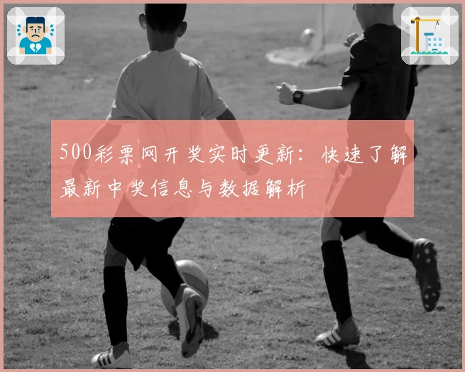 500彩票网开奖实时更新：快速了解最新中奖信息与数据解析