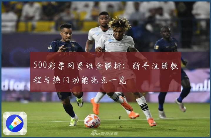500彩票网资讯全解析：新手注册教程与热门功能亮点一览