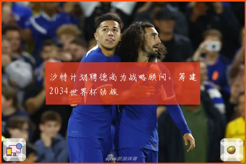 沙特计划聘德尚为战略顾问，筹建2034世界杯劲旅