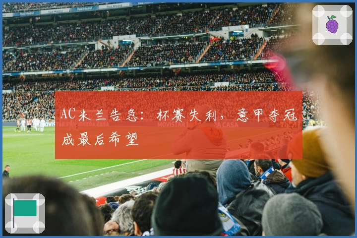AC米兰告急：杯赛失利，意甲夺冠成最后希望