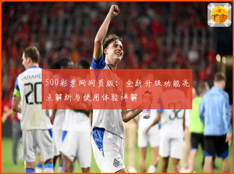 500彩票网网页版：全新升级功能亮点解析与使用体验详解