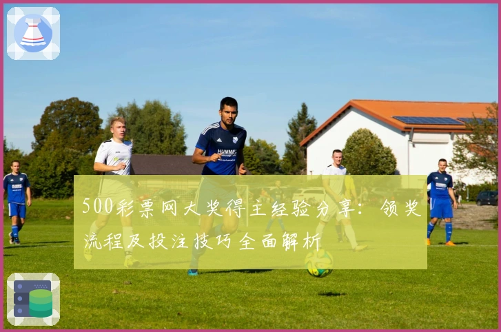 500彩票网大奖得主经验分享：领奖流程及投注技巧全面解析