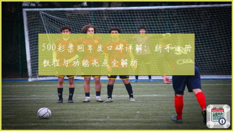 500彩票网年度口碑详解：新手注册教程与功能亮点全解析