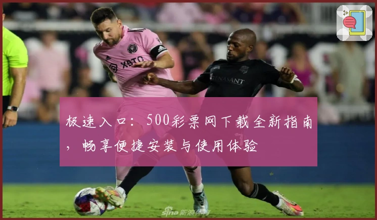 极速入口：500彩票网下载全新指南，畅享便捷安装与使用体验