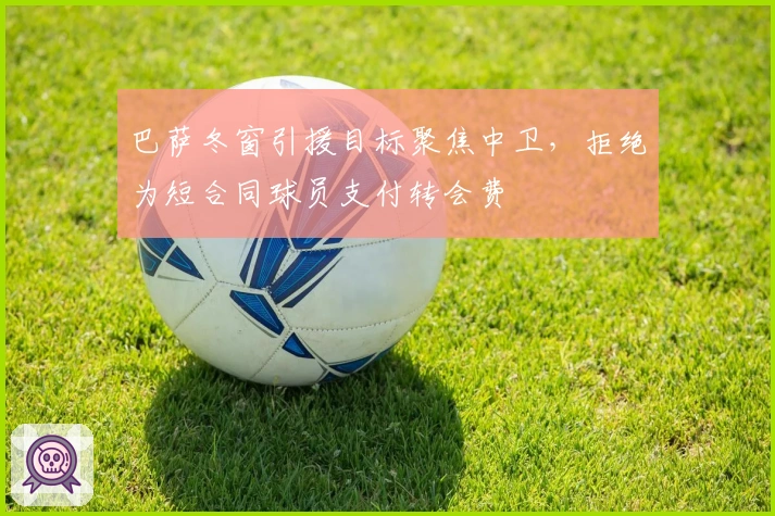 巴萨冬窗引援目标聚焦中卫,拒绝为短合同球员支付转会费