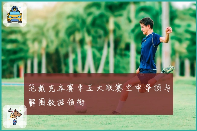 范戴克本赛季五大联赛空中争顶与解围数据领衔
