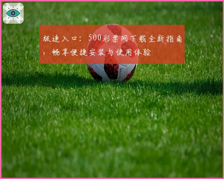 极速入口:500彩票网下载全新指南,畅享便捷安装与使用体验