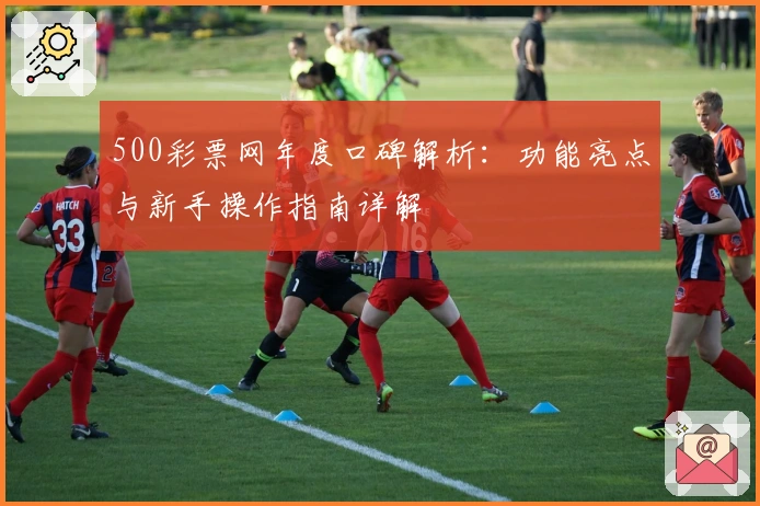 500彩票网年度口碑解析：功能亮点与新手操作指南详解