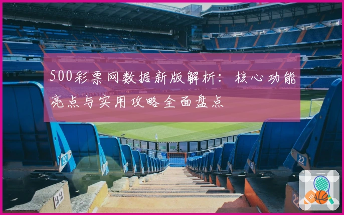 500彩票网数据新版解析：核心功能亮点与实用攻略全面盘点