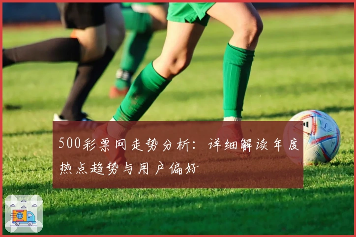 500彩票网走势分析：详细解读年度热点趋势与用户偏好